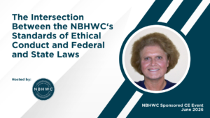 The Intersection Between the NBHWC‘s Standards of Ethical Conduct and Federal and State Laws